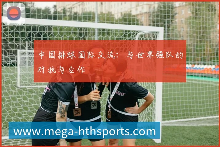 中国排球国际交流:与世界强队的对抗与合作
