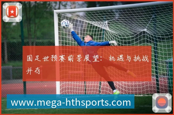 国足世预赛前景展望:机遇与挑战并存