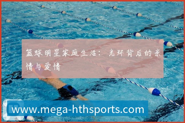 篮球明星家庭生活:光环背后的亲情与爱情