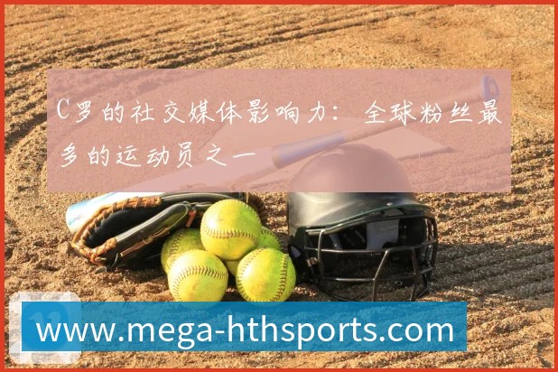 C罗的社交媒体影响力:全球粉丝最多的运动员之一